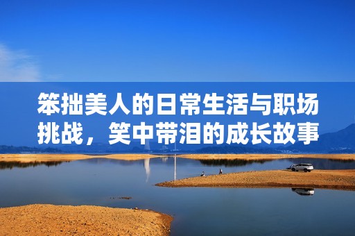 笨拙美人的日常生活与职场挑战，笑中带泪的成长故事
