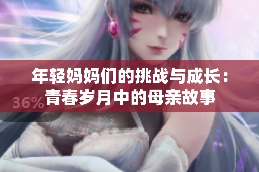 年轻妈妈们的挑战与成长：青春岁月中的母亲故事