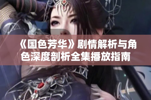 《国色芳华》剧情解析与角色深度剖析全集播放指南