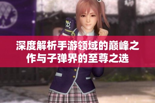 深度解析手游领域的巅峰之作与子弹界的至尊之选