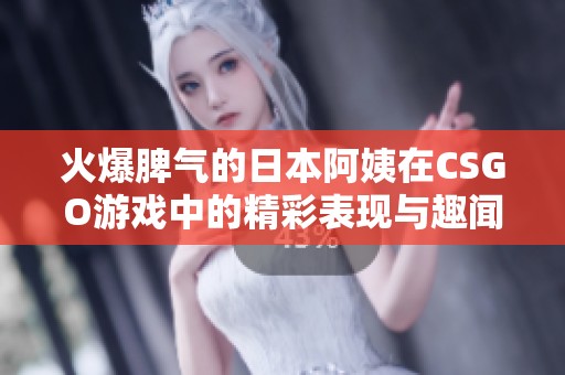 火爆脾气的日本阿姨在CSGO游戏中的精彩表现与趣闻