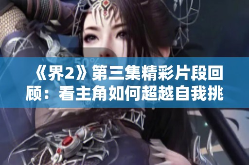 《界2》第三集精彩片段回顾：看主角如何超越自我挑战极限