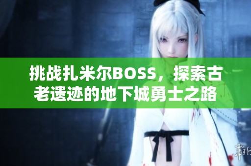挑战扎米尔BOSS，探索古老遗迹的地下城勇士之路
