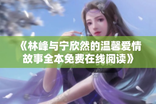 《林峰与宁欣然的温馨爱情故事全本免费在线阅读》
