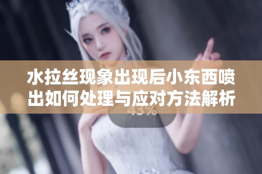 水拉丝现象出现后小东西喷出如何处理与应对方法解析