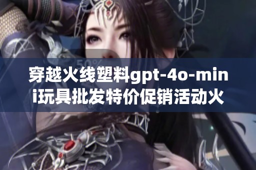 穿越火线塑料gpt-4o-mini玩具批发特价促销活动火热进行中