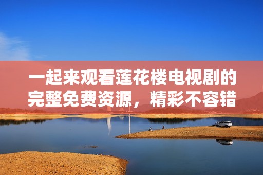一起来观看莲花楼电视剧的完整免费资源，精彩不容错过！