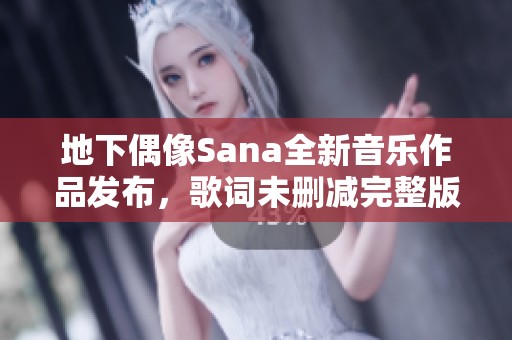 地下偶像Sana全新音乐作品发布，歌词未删减完整版揭秘