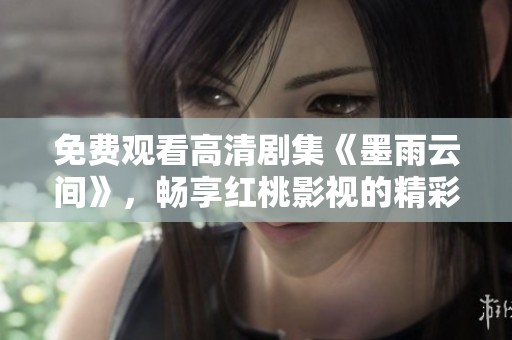 免费观看高清剧集《墨雨云间》，畅享红桃影视的精彩内容