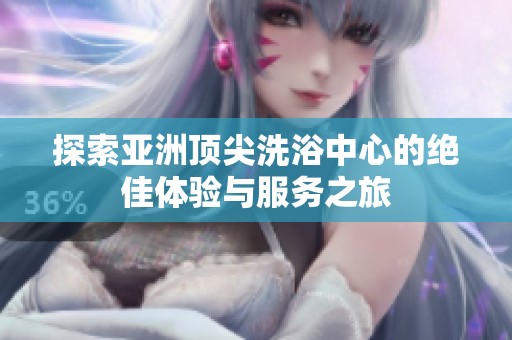 探索亚洲顶尖洗浴中心的绝佳体验与服务之旅