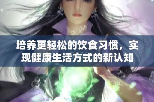 培养更轻松的饮食习惯，实现健康生活方式的新认知