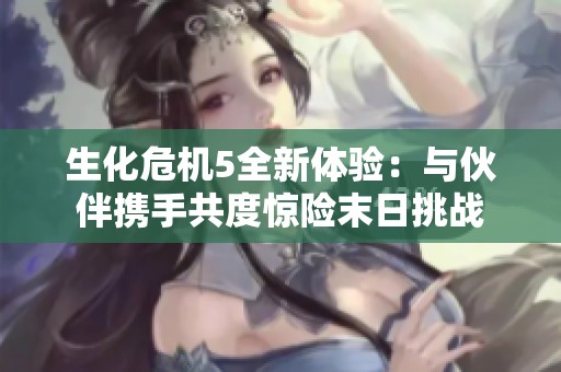 生化危机5全新体验：与伙伴携手共度惊险末日挑战