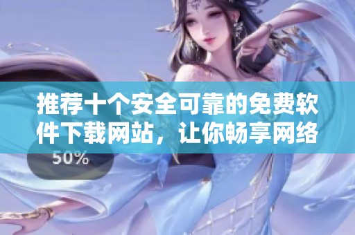 推荐十个安全可靠的免费软件下载网站，让你畅享网络资源