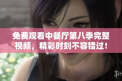 免费观看中餐厅第八季完整视频，精彩时刻不容错过！