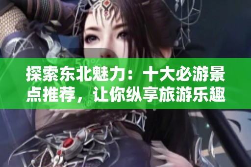 探索东北魅力：十大必游景点推荐，让你纵享旅游乐趣
