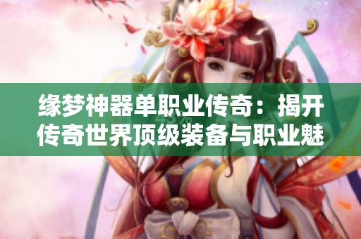 缘梦神器单职业传奇：揭开传奇世界顶级装备与职业魅力的神秘面纱