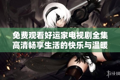 免费观看好运家电视剧全集高清畅享生活的快乐与温暖