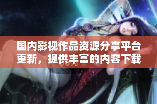 国内影视作品资源分享平台更新，提供丰富的内容下载选项
