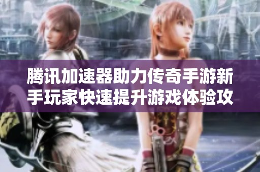 腾讯加速器助力传奇手游新手玩家快速提升游戏体验攻略