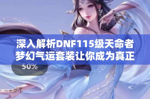 深入解析DNF115级天命者梦幻气运套装让你成为真正的运气之王吗