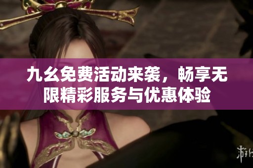 九幺免费活动来袭，畅享无限精彩服务与优惠体验