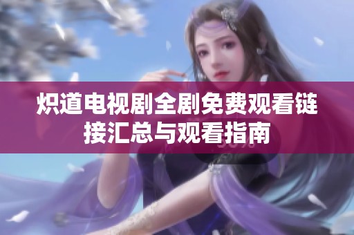 炽道电视剧全剧免费观看链接汇总与观看指南