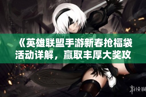 《英雄联盟手游新春抢福袋活动详解，赢取丰厚大奖攻略》
