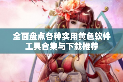 全面盘点各种实用黄色软件工具合集与下载推荐