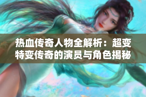热血传奇人物全解析：超变特变传奇的演员与角色揭秘