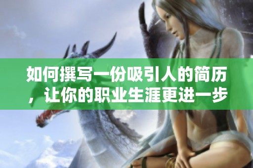 如何撰写一份吸引人的简历，让你的职业生涯更进一步