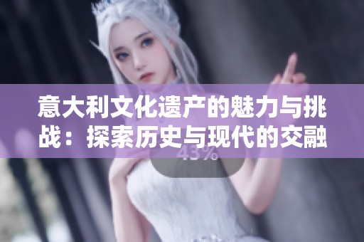 意大利文化遗产的魅力与挑战：探索历史与现代的交融