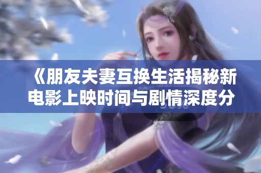 《朋友夫妻互换生活揭秘新电影上映时间与剧情深度分析》