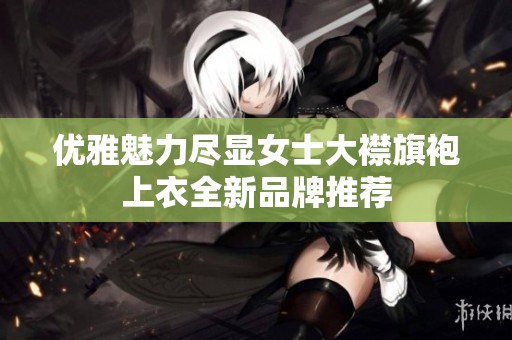 优雅魅力尽显女士大襟旗袍上衣全新品牌推荐