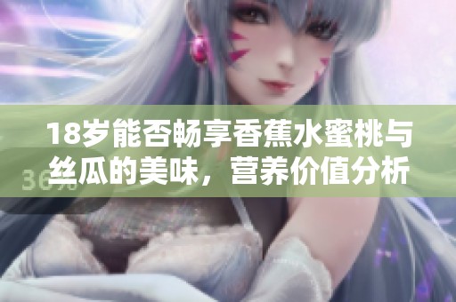 18岁能否畅享香蕉水蜜桃与丝瓜的美味，营养价值分析分享