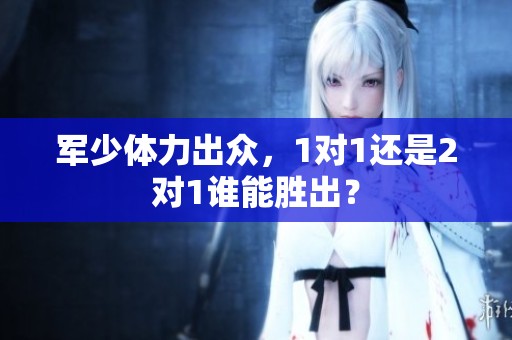 军少体力出众，1对1还是2对1谁能胜出？