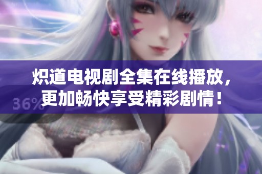 炽道电视剧全集在线播放，更加畅快享受精彩剧情！