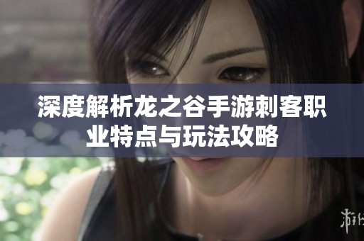 深度解析龙之谷手游刺客职业特点与玩法攻略