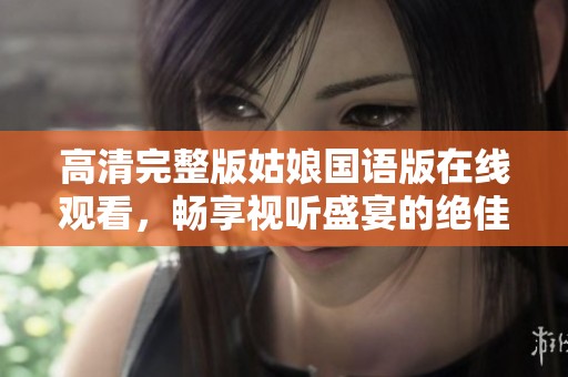 高清完整版姑娘国语版在线观看，畅享视听盛宴的绝佳体验