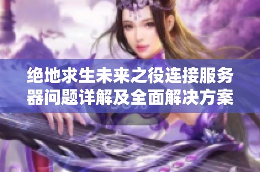 绝地求生未来之役连接服务器问题详解及全面解决方案分享