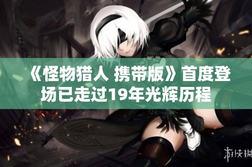 《怪物猎人 携带版》首度登场已走过19年光辉历程