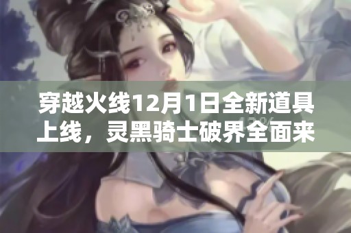 穿越火线12月1日全新道具上线，灵黑骑士破界全面来袭