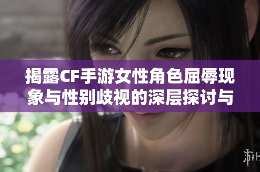 揭露CF手游女性角色屈辱现象与性别歧视的深层探讨与反思