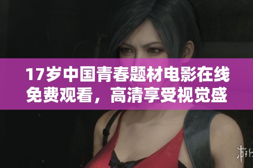 17岁中国青春题材电影在线免费观看，高清享受视觉盛宴