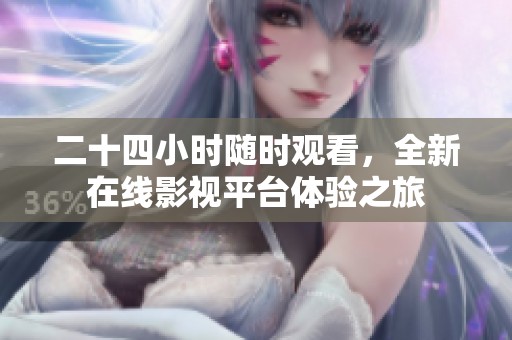 二十四小时随时观看，全新在线影视平台体验之旅