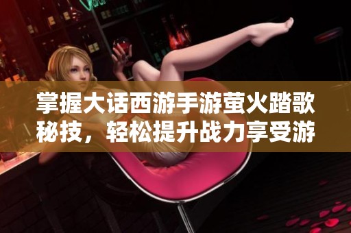 掌握大话西游手游萤火踏歌秘技，轻松提升战力享受游戏乐趣