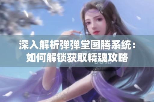 深入解析弹弹堂图腾系统：如何解锁获取精魂攻略