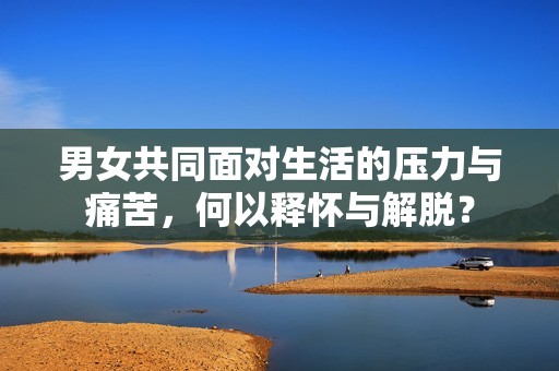 男女共同面对生活的压力与痛苦，何以释怀与解脱？