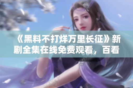 《黑料不打烊万里长征》新剧全集在线免费观看，百看不厌！