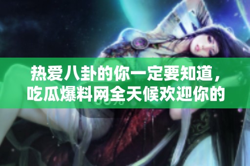 热爱八卦的你一定要知道，吃瓜爆料网全天候欢迎你的归来