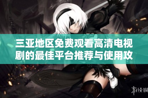 三亚地区免费观看高清电视剧的最佳平台推荐与使用攻略